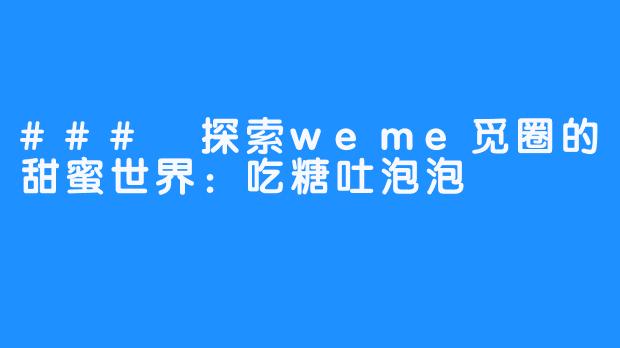 ### 探索weme觅圈的甜蜜世界：吃糖吐泡泡