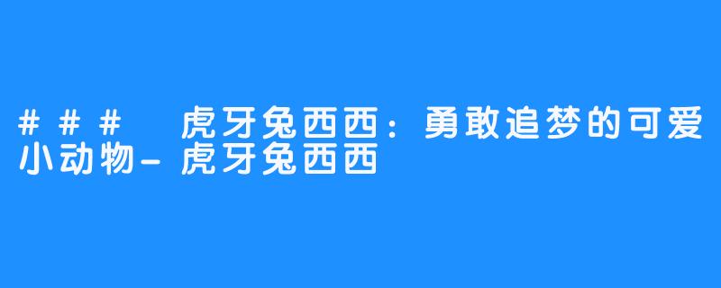 ### 虎牙兔西西：勇敢追梦的可爱小动物-虎牙兔西西