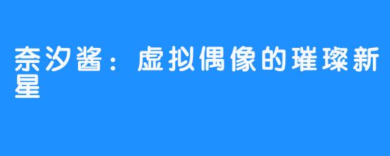 奈汐酱：虚拟偶像的璀璨新星