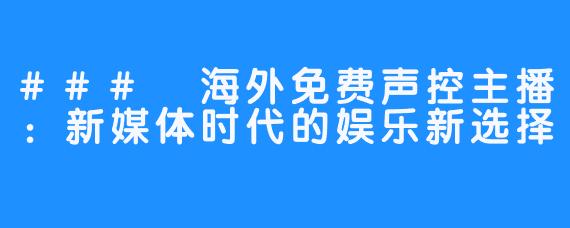 ### 海外免费声控主播：新媒体时代的娱乐新选择