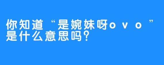 你知道“是婉妹呀ovo”是什么意思吗？