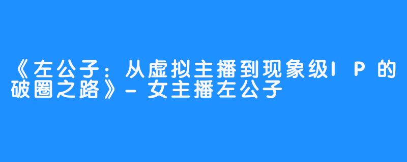 《左公子:从虚拟主播到现象级IP的破圈之路》-女主播左公子