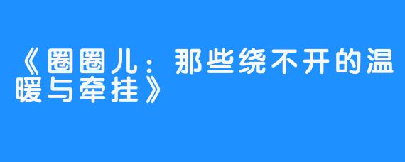 《圈圈儿:那些绕不开的温暖与牵挂》