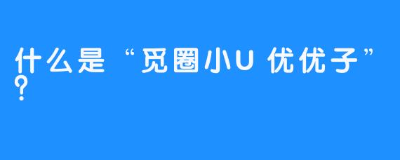 什么是“觅圈小U优优子”？