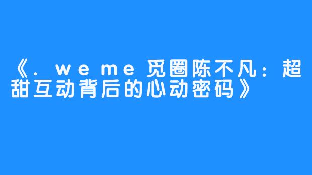 《.weme觅圈陈不凡：超甜互动背后的心动密码》