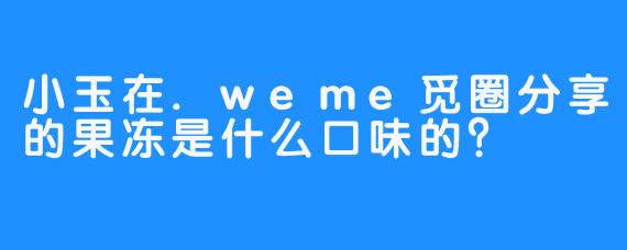 小玉在.weme觅圈分享的果冻是什么口味的？