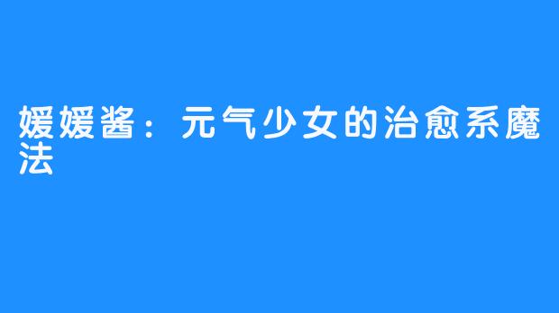 媛媛酱:元气少女的治愈系魔法