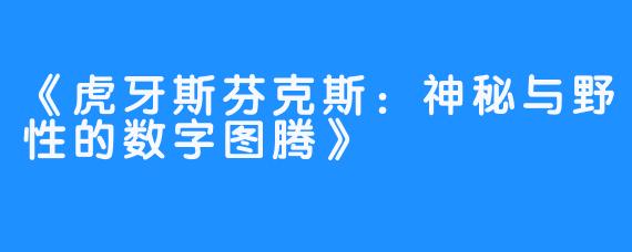 《虎牙斯芬克斯：神秘与野性的数字图腾》