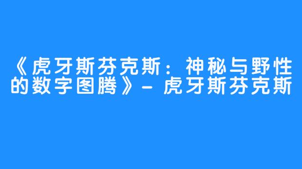 《虎牙斯芬克斯:神秘与野性的数字图腾》-虎牙斯芬克斯