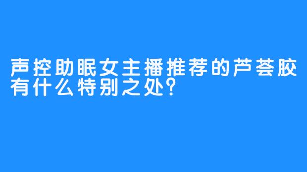 声控助眠女主播推荐的芦荟胶有什么特别之处？