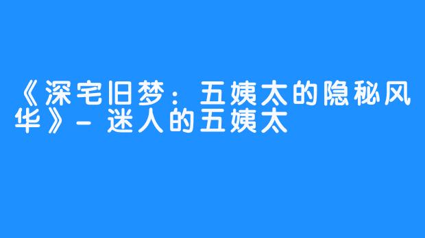 《深宅旧梦:五姨太的隐秘风华》-迷人的五姨太