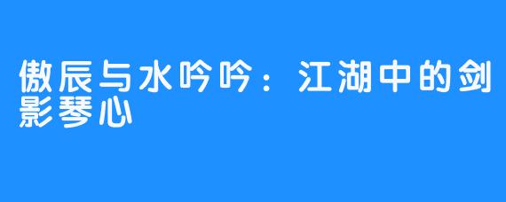 傲辰与水吟吟:江湖中的剑影琴心