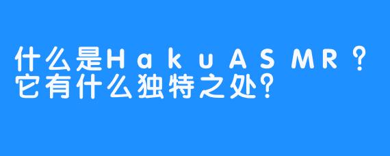 什么是HakuASMR？它有什么独特之处？