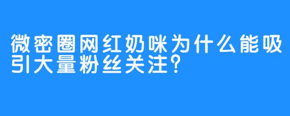 微密圈网红奶咪为什么能吸引大量粉丝关注？
