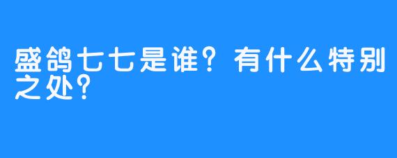 盛鸽七七是谁？有什么特别之处？