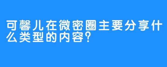可馨儿在微密圈主要分享什么类型的内容？