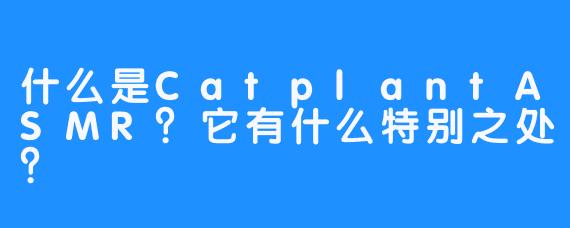 什么是CatplantASMR？它有什么特别之处？