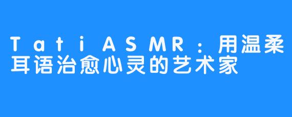 TatiASMR:用温柔耳语治愈心灵的艺术家