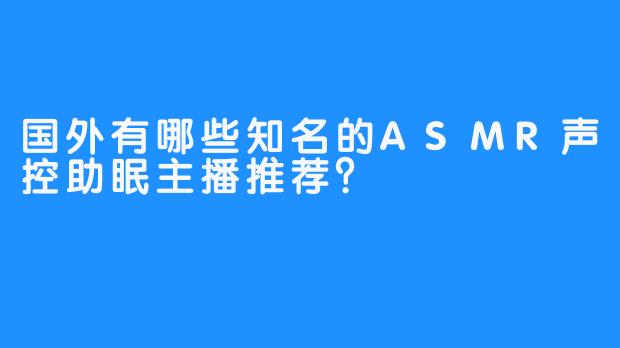 国外有哪些知名的ASMR声控助眠主播推荐？