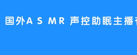 国外ASMR声控助眠主播有哪些