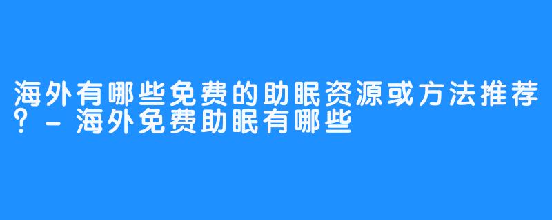 海外有哪些免费的助眠资源或方法推荐?-海外免费助眠有哪些