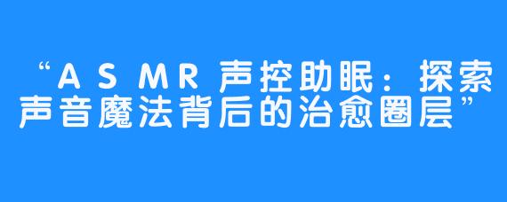 “ASMR声控助眠:探索声音魔法背后的治愈圈层”