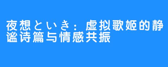 夜想といき:虚拟歌姬的静谧诗篇与情感共振