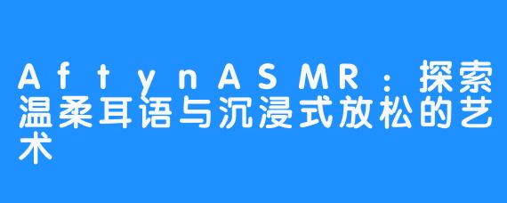 AftynASMR:探索温柔耳语与沉浸式放松的艺术
