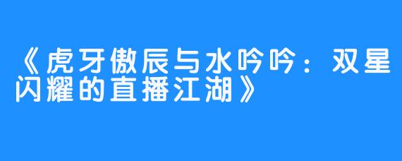 《虎牙傲辰与水吟吟：双星闪耀的直播江湖》