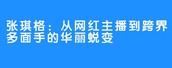 张琪格：从网红主播到跨界多面手的华丽蜕变