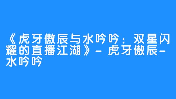 《虎牙傲辰与水吟吟：双星闪耀的直播江湖》-虎牙傲辰-水吟吟