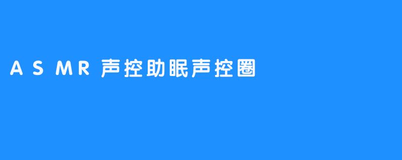 “ASMR声控助眠：探索声音魔法背后的治愈圈层”