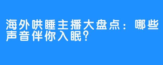 海外哄睡主播大盘点：哪些声音伴你入眠？