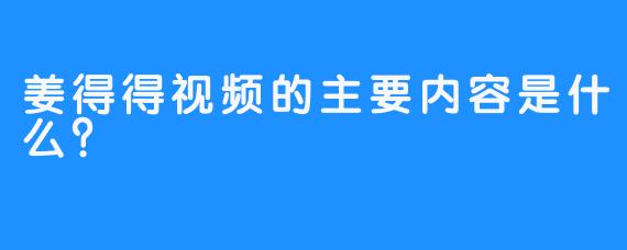 姜得得视频的主要内容是什么？