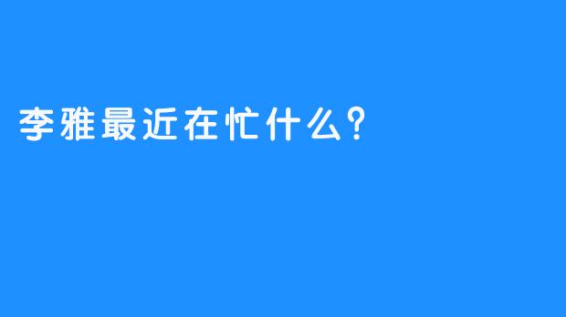 李雅最近在忙什么？