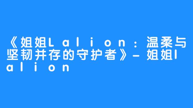 《姐姐Lalion：温柔与坚韧并存的守护者》-姐姐lalion