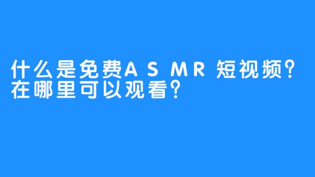 什么是免费ASMR短视频?在哪里可以观看?
