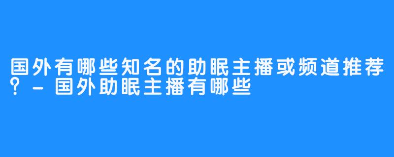 国外有哪些知名的助眠主播或频道推荐?-国外助眠主播有哪些