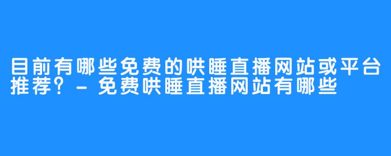 目前有哪些免费的哄睡直播网站或平台推荐?-免费哄睡直播网站有哪些