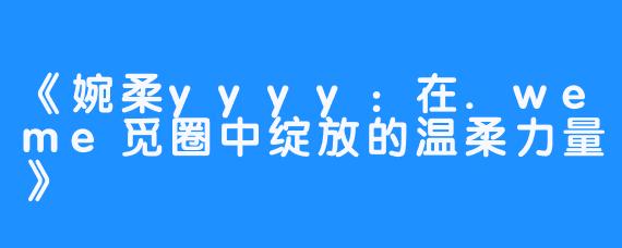 《婉柔yyyy：在.weme觅圈中绽放的温柔力量》
