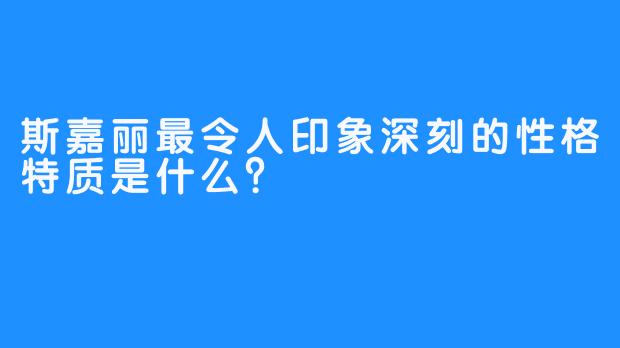 斯嘉丽最令人印象深刻的性格特质是什么？