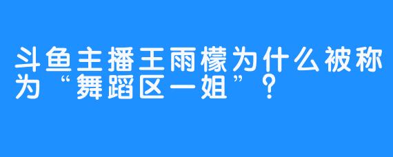 斗鱼主播王雨檬为什么被称为“舞蹈区一姐”？