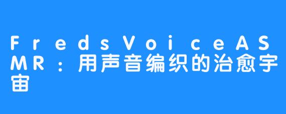 FredsVoiceASMR:用声音编织的治愈宇宙