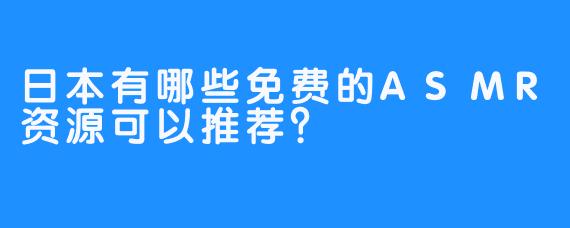 日本有哪些免费的ASMR资源可以推荐？
