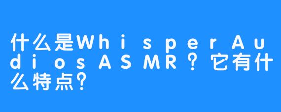 什么是WhisperAudiosASMR？它有什么特点？