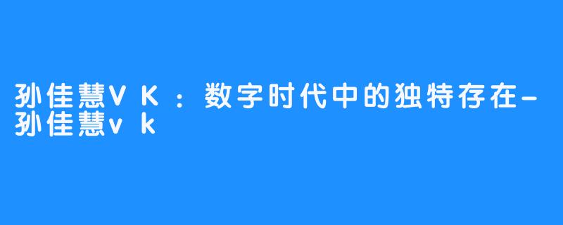 孙佳慧VK:数字时代中的独特存在-孙佳慧vk