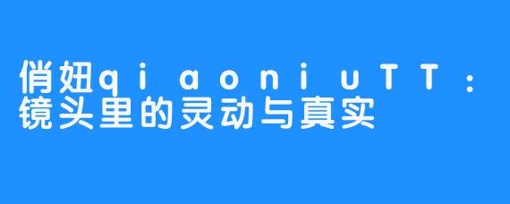 俏妞qiaoniuTT：镜头里的灵动与真实