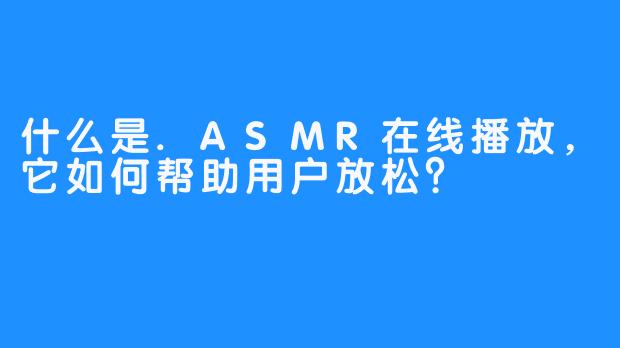 什么是.ASMR在线播放，它如何帮助用户放松？