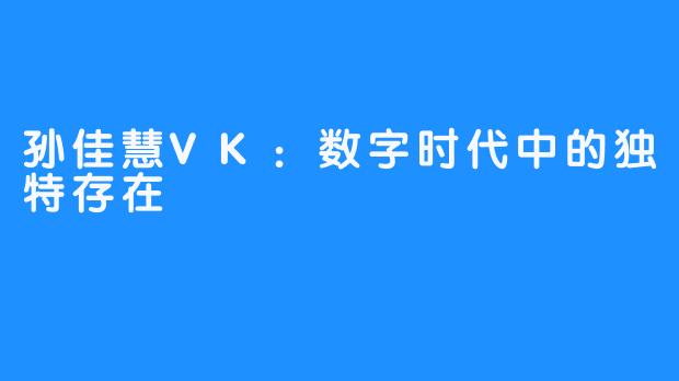 孙佳慧VK:数字时代中的独特存在