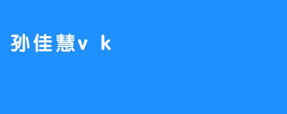 孙佳慧VK：数字时代中的独特存在